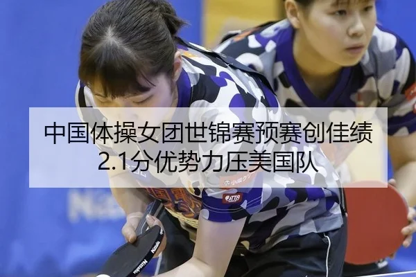 中国体操女团世锦赛预赛创佳绩 2.1分优势力压美国队