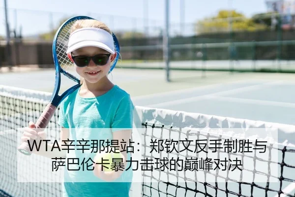 WTA辛辛那提站：郑钦文反手制胜与萨巴伦卡暴力击球的巅峰对决