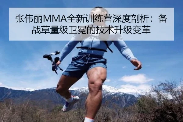 张伟丽MMA全新训练营深度剖析：备战草量级卫冕的技术升级变革