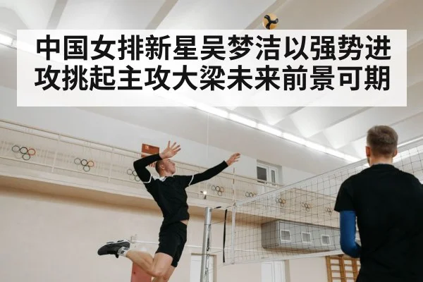 中国女排新星吴梦洁以强势进攻挑起主攻大梁未来前景可期