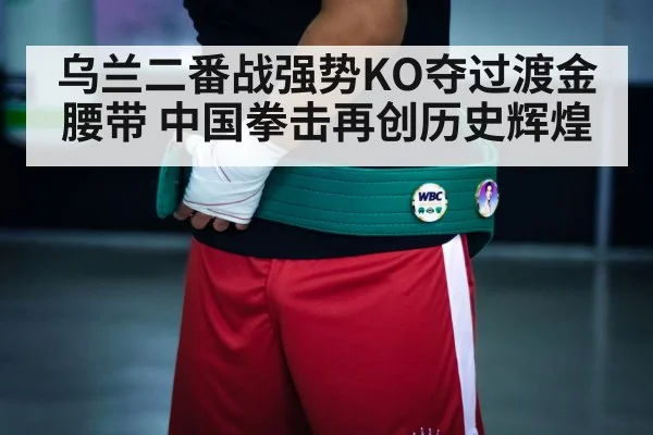 乌兰二番战强势KO夺过渡金腰带 中国拳击再创历史辉煌