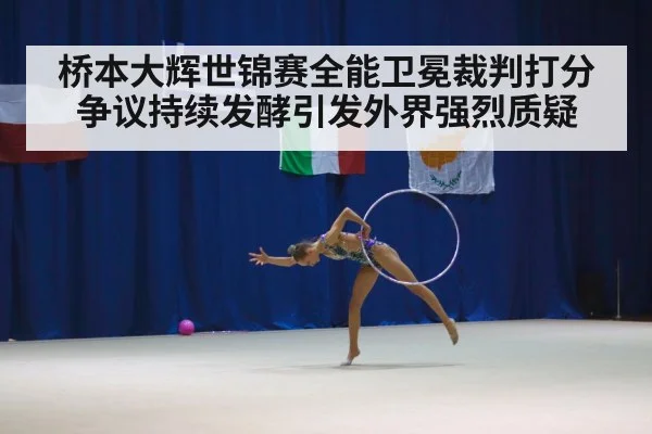桥本大辉世锦赛全能卫冕裁判打分争议持续发酵引发外界强烈质疑