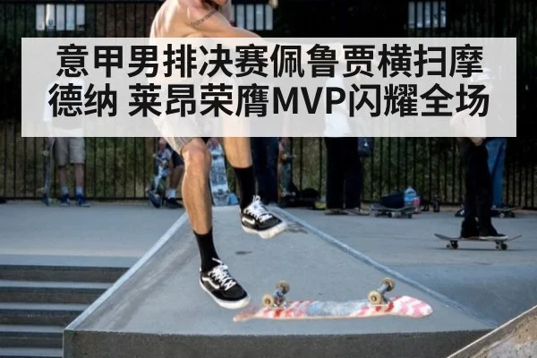 意甲男排决赛佩鲁贾横扫摩德纳 莱昂荣膺MVP闪耀全场
