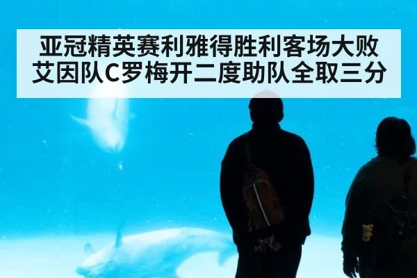 亚冠精英赛利雅得胜利客场大败艾因队C罗梅开二度助队全取三分