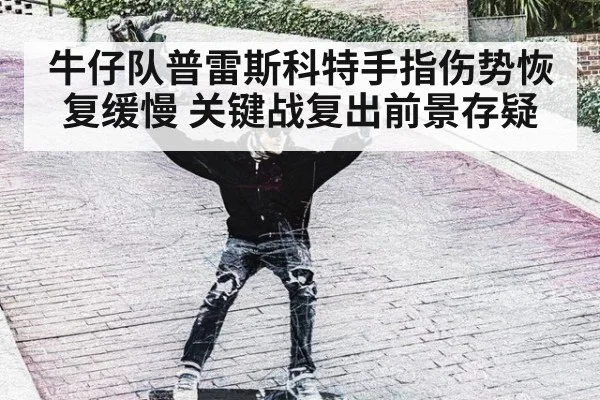 牛仔队普雷斯科特手指伤势恢复缓慢 关键战复出前景存疑