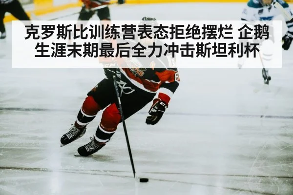 克罗斯比训练营表态拒绝摆烂 企鹅生涯末期最后全力冲击斯坦利杯