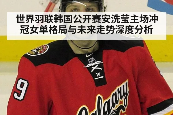 世界羽联韩国公开赛安洗莹主场冲冠女单格局与未来走势深度分析
