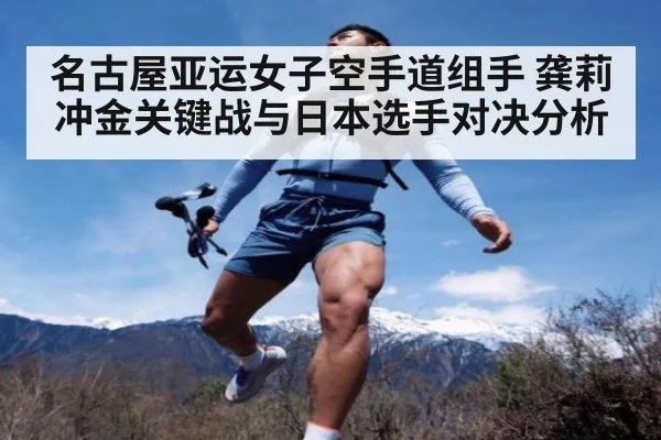 名古屋亚运女子空手道组手 龚莉冲金关键战与日本选手对决分析