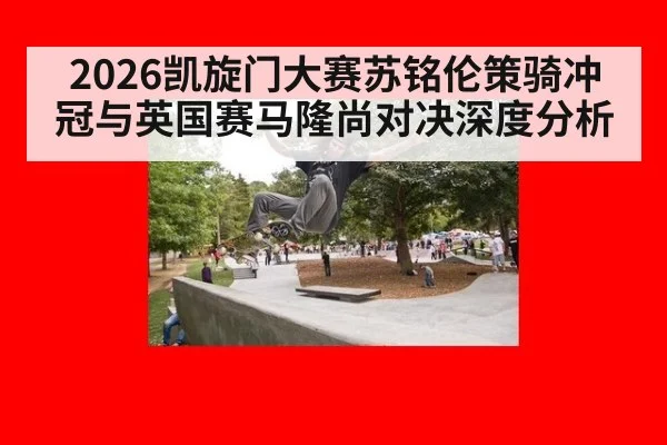 2026凯旋门大赛苏铭伦策骑冲冠与英国赛马隆尚对决深度分析