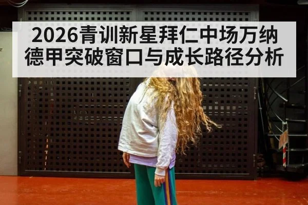 2026青训新星拜仁中场万纳德甲突破窗口与成长路径分析